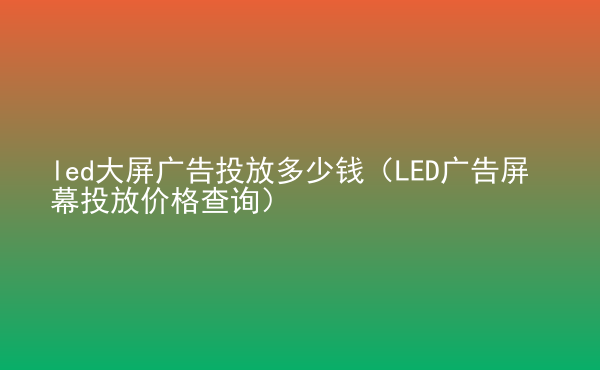  led大屏廣告投放多少錢（LED廣告屏幕投放價格查詢）