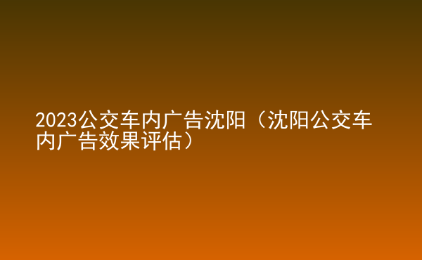  2023公交車內(nèi)廣告沈陽（沈陽公交車內(nèi)廣告效果評(píng)估）