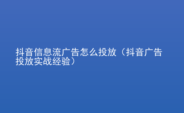  抖音信息流廣告怎么投放（抖音廣告投放實戰(zhàn)經(jīng)驗）