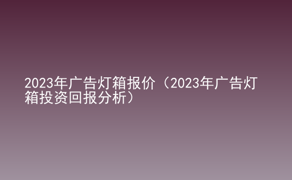  2023年廣告燈箱報價（2023年廣告燈箱投資回報分析）