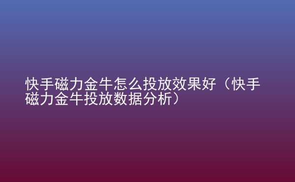  快手磁力金牛怎么投放效果好（快手磁力金牛投放數(shù)據(jù)分析）