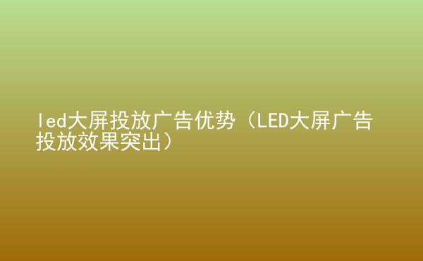  led大屏投放廣告優(yōu)勢(shì)（LED大屏廣告投放效果突出）