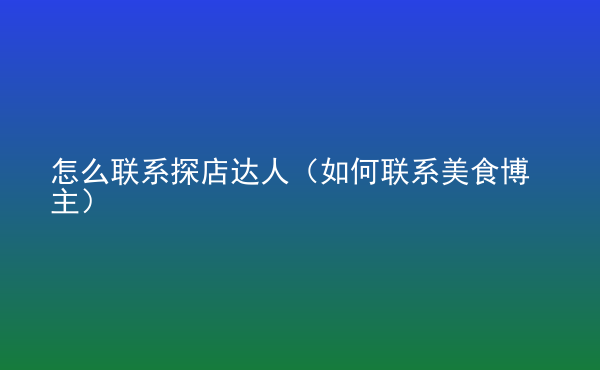  怎么聯(lián)系探店達(dá)人（如何聯(lián)系美食博主）