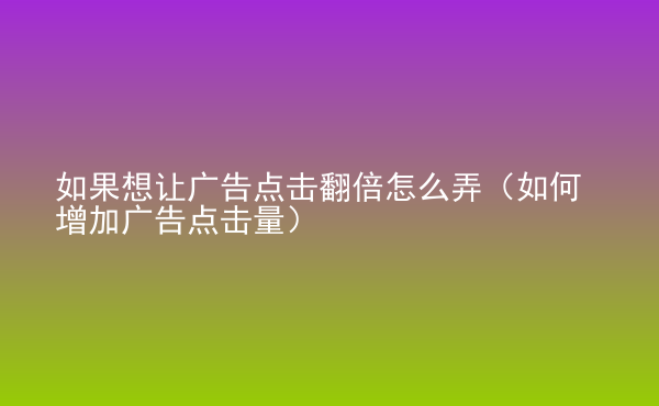  如果想讓廣告點(diǎn)擊翻倍怎么弄（如何增加廣告點(diǎn)擊量）