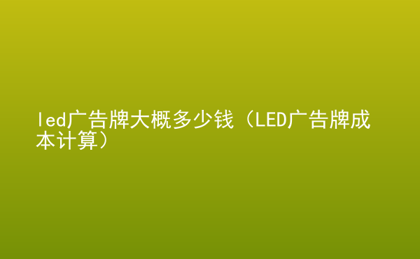  led廣告牌大概多少錢（LED廣告牌成本計算）