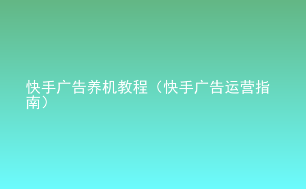  快手廣告養(yǎng)機(jī)教程（快手廣告運(yùn)營(yíng)指南）