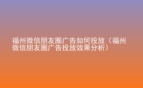  福州微信朋友圈廣告如何投放（福州微信朋友圈廣告投放效果分析）
