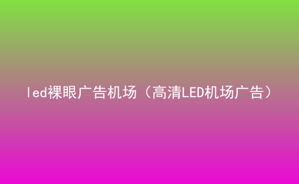  led裸眼廣告機(jī)場(chǎng)（高清LED機(jī)場(chǎng)廣告）