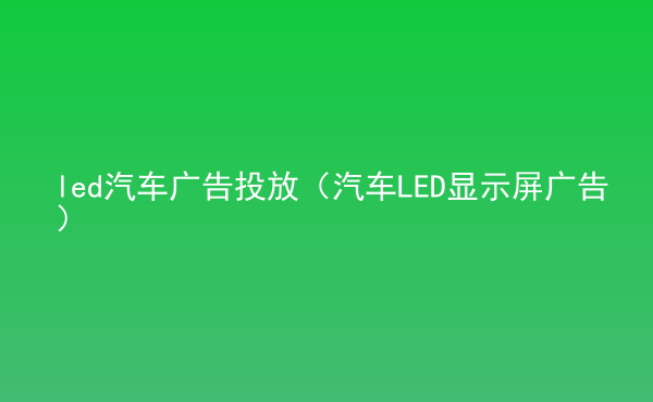  led汽車廣告投放（汽車LED顯示屏廣告）