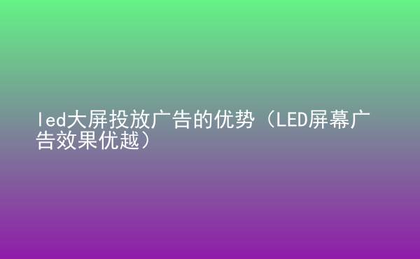  led大屏投放廣告的優(yōu)勢(shì)（LED屏幕廣告效果優(yōu)越）