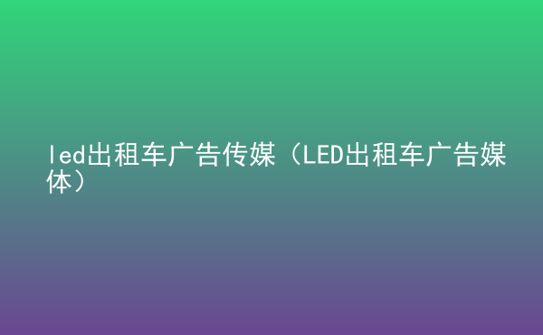  led出租車廣告?zhèn)髅剑↙ED出租車廣告媒體）