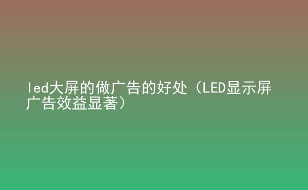  led大屏的做廣告的好處（LED顯示屏廣告效益顯著）