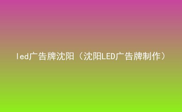  led廣告牌沈陽（沈陽LED廣告牌制作）