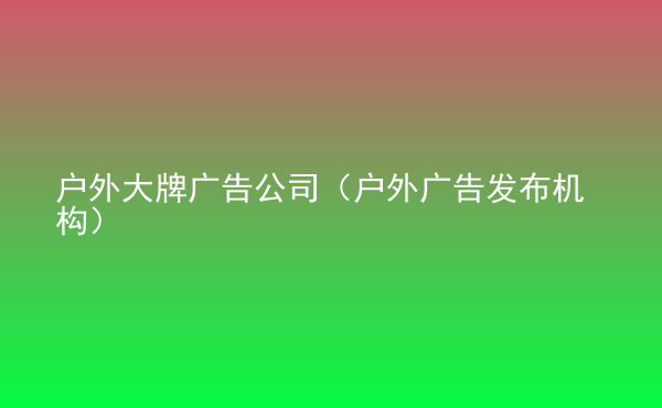 戶外大牌廣告公司（戶外廣告發(fā)布機構）