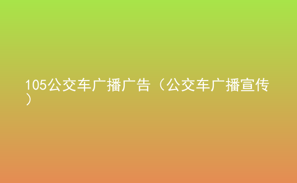  105公交車廣播廣告（公交車廣播宣傳）