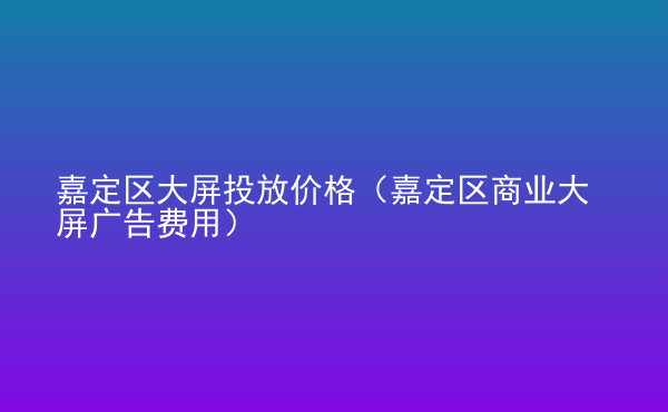  嘉定區(qū)大屏投放價格（嘉定區(qū)商業(yè)大屏廣告費用）