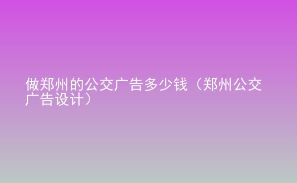  做鄭州的公交廣告多少錢(qián)（鄭州公交廣告設(shè)計(jì)）