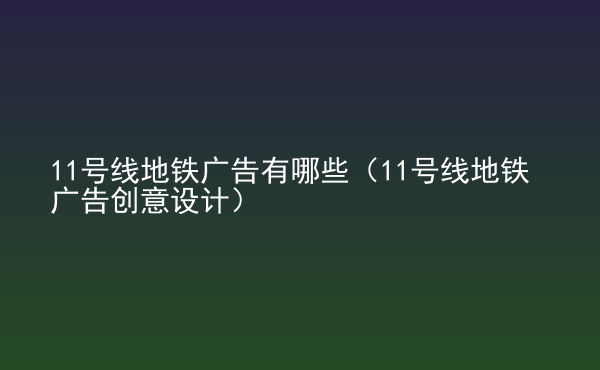  11號(hào)線地鐵廣告有哪些（11號(hào)線地鐵廣告創(chuàng)意設(shè)計(jì)）