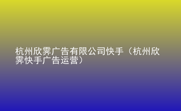  杭州欣霽廣告有限公司快手（杭州欣霽快手廣告運營）