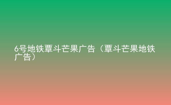  6號(hào)地鐵覃斗芒果廣告（覃斗芒果地鐵廣告）