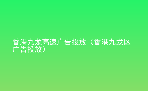  香港九龍高速廣告投放（香港九龍區(qū)廣告投放）