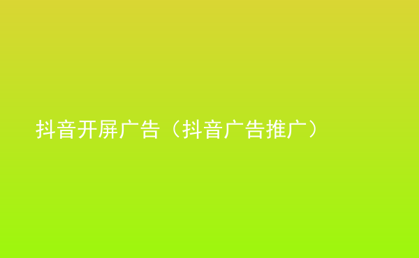  抖音開屏廣告（抖音廣告推廣）