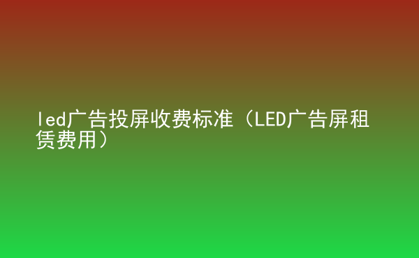  led廣告投屏收費標(biāo)準(zhǔn)（LED廣告屏租賃費用）