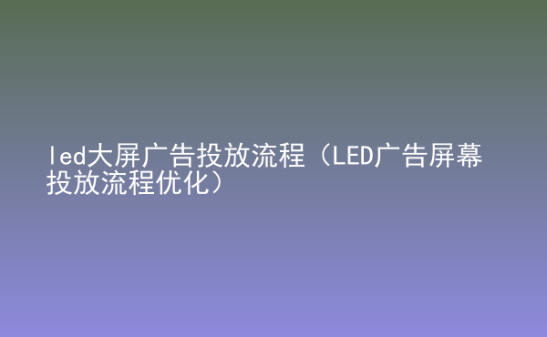  led大屏廣告投放流程（LED廣告屏幕投放流程優(yōu)化）