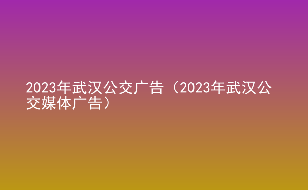  2023年武漢公交廣告（2023年武漢公交媒體廣告）