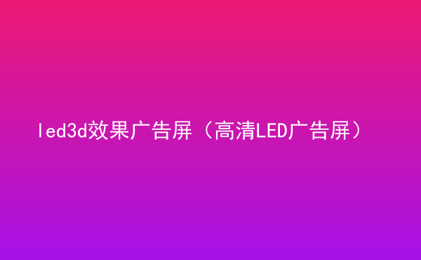  led3d效果廣告屏（高清LED廣告屏）