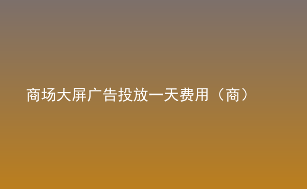  商場大屏廣告投放一天費用（商）