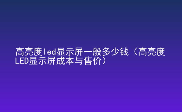  高亮度led顯示屏一般多少錢（高亮度LED顯示屏成本與售價）