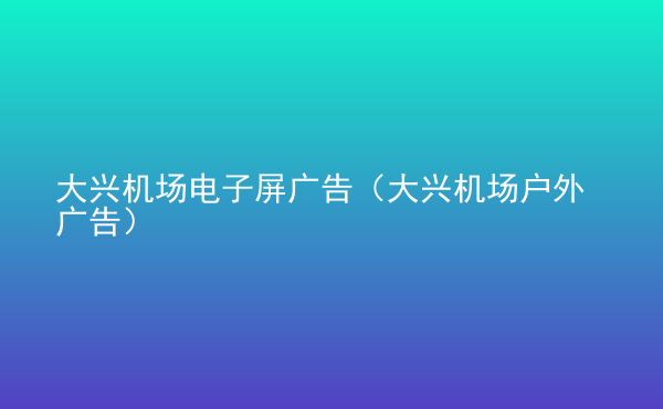  大興機(jī)場(chǎng)電子屏廣告（大興機(jī)場(chǎng)戶外廣告）