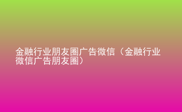  金融行業(yè)朋友圈廣告微信（金融行業(yè)微信廣告朋友圈）