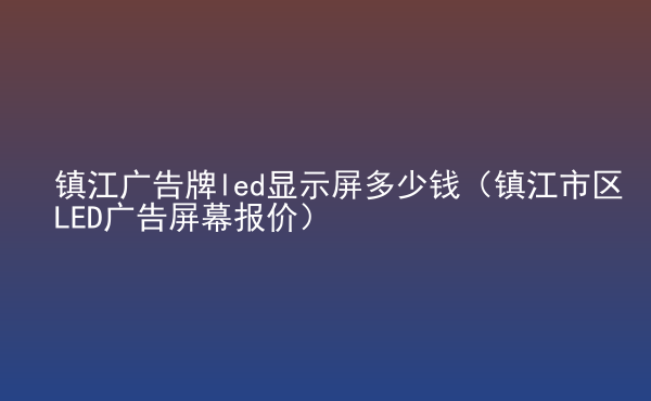  鎮(zhèn)江廣告牌led顯示屏多少錢(qián)（鎮(zhèn)江市區(qū)LED廣告屏幕報(bào)價(jià)）