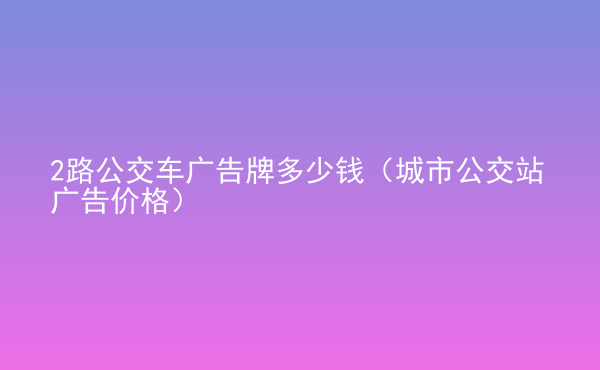  2路公交車廣告牌多少錢（城市公交站廣告價(jià)格）