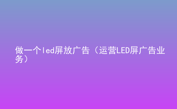  做一個(gè)led屏放廣告（運(yùn)營(yíng)LED屏廣告業(yè)務(wù)）