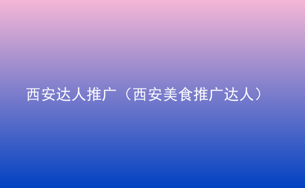  西安達人推廣（西安美食推廣達人）