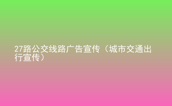  27路公交線路廣告宣傳（城市交通出行宣傳）