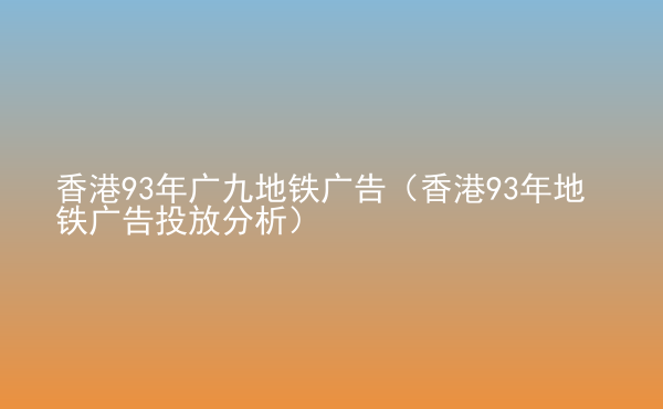  香港93年廣九地鐵廣告（香港93年地鐵廣告投放分析）