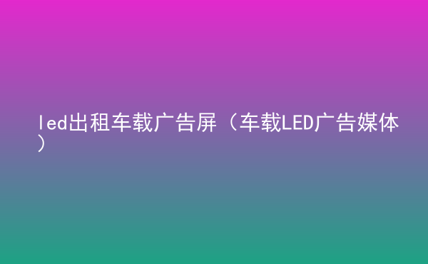  led出租車載廣告屏（車載LED廣告媒體）