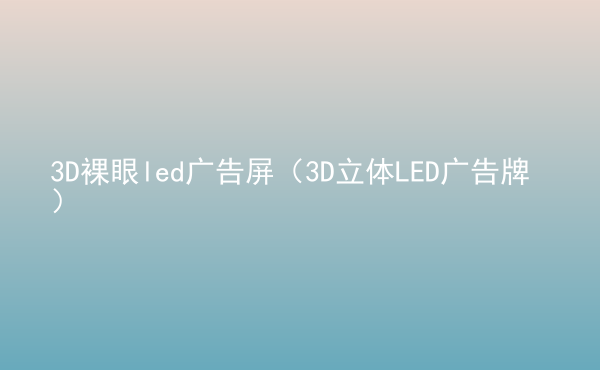  3D裸眼led廣告屏（3D立體LED廣告牌）