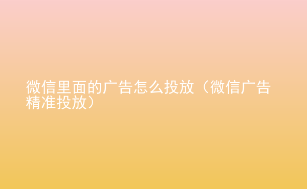  微信里面的廣告怎么投放（微信廣告精準(zhǔn)投放）