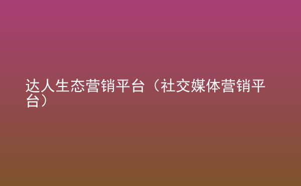  達(dá)人生態(tài)營銷平臺（社交媒體營銷平臺）