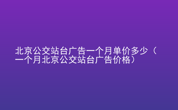  北京公交站臺廣告一個月單價多少（一個月北京公交站臺廣告價格）