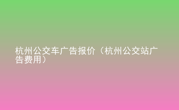  杭州公交車廣告報(bào)價(jià)（杭州公交站廣告費(fèi)用）