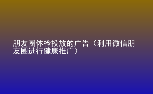  朋友圈體檢投放的廣告（利用微信朋友圈進行健康推廣）