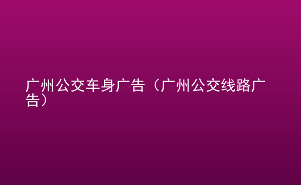  廣州公交車身廣告（廣州公交線路廣告）