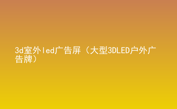  3d室外led廣告屏（大型3DLED戶外廣告牌）