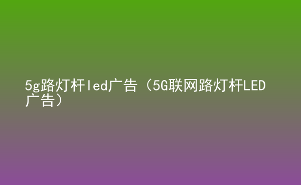  5g路燈桿led廣告（5G聯(lián)網(wǎng)路燈桿LED廣告）